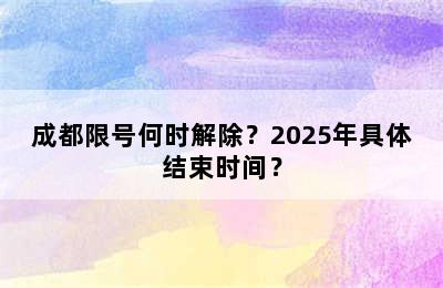 成都限号何时解除？2025年具体结束时间？