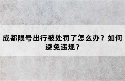 成都限号出行被处罚了怎么办？如何避免违规？