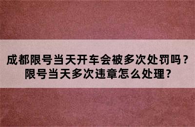 成都限号当天开车会被多次处罚吗？限号当天多次违章怎么处理？