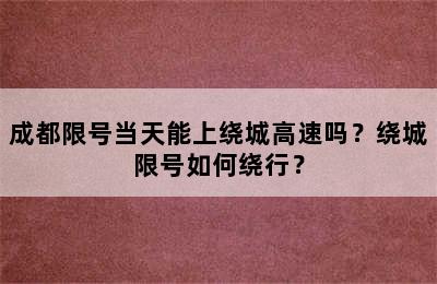 成都限号当天能上绕城高速吗？绕城限号如何绕行？