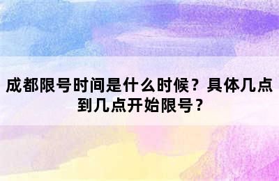 成都限号时间是什么时候？具体几点到几点开始限号？