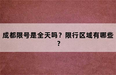 成都限号是全天吗？限行区域有哪些？