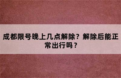 成都限号晚上几点解除？解除后能正常出行吗？