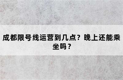 成都限号线运营到几点？晚上还能乘坐吗？