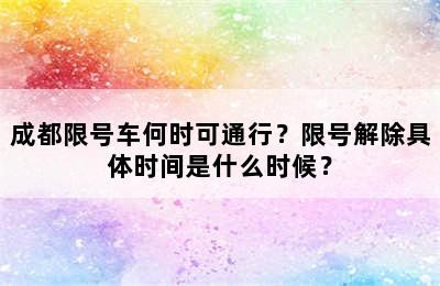 成都限号车何时可通行？限号解除具体时间是什么时候？