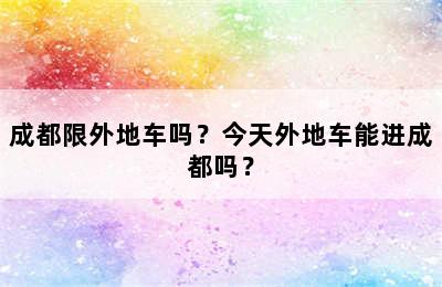 成都限外地车吗？今天外地车能进成都吗？