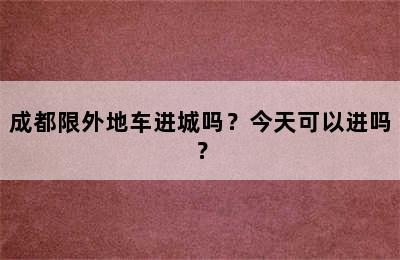成都限外地车进城吗？今天可以进吗？
