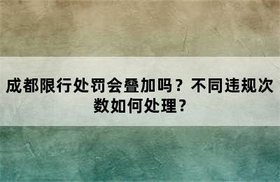成都限行处罚会叠加吗？不同违规次数如何处理？