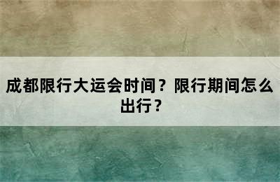 成都限行大运会时间？限行期间怎么出行？