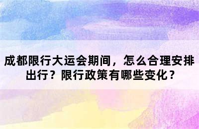 成都限行大运会期间，怎么合理安排出行？限行政策有哪些变化？