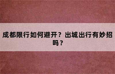 成都限行如何避开？出城出行有妙招吗？