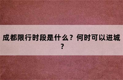 成都限行时段是什么？何时可以进城？