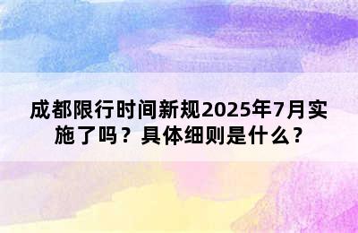 成都限行时间新规2025年7月实施了吗？具体细则是什么？