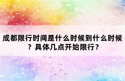 成都限行时间是什么时候到什么时候？具体几点开始限行？