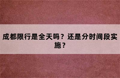 成都限行是全天吗？还是分时间段实施？