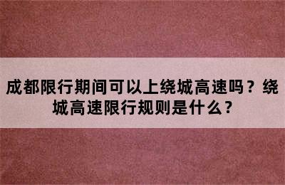成都限行期间可以上绕城高速吗？绕城高速限行规则是什么？
