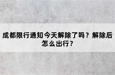 成都限行通知今天解除了吗？解除后怎么出行？