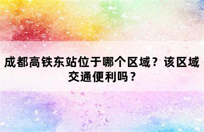 成都高铁东站位于哪个区域？该区域交通便利吗？