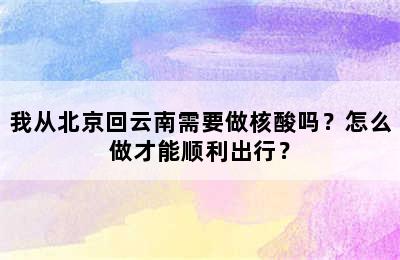 我从北京回云南需要做核酸吗？怎么做才能顺利出行？