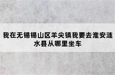 我在无锡锡山区羊尖镇我要去淮安涟水县从哪里坐车