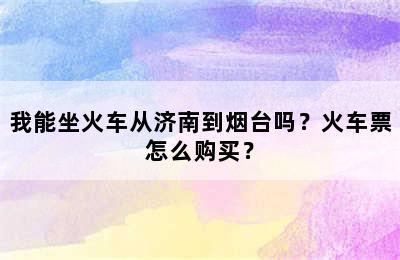我能坐火车从济南到烟台吗？火车票怎么购买？