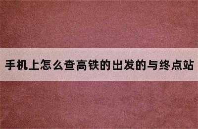 手机上怎么查高铁的出发的与终点站