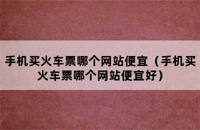 手机买火车票哪个网站便宜（手机买火车票哪个网站便宜好）