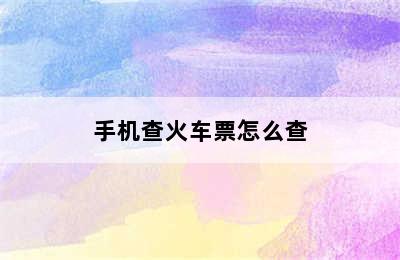 手机查火车票怎么查