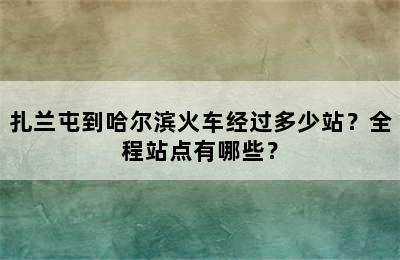 扎兰屯到哈尔滨火车经过多少站？全程站点有哪些？