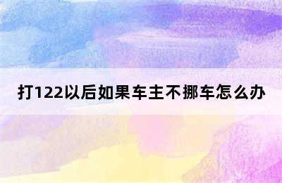 打122以后如果车主不挪车怎么办