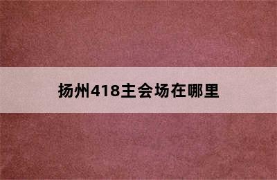 扬州418主会场在哪里