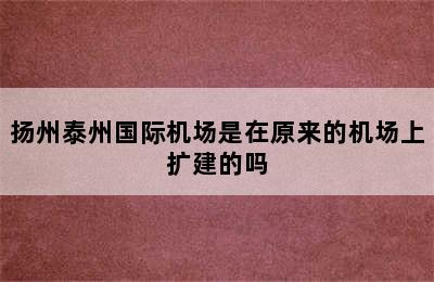 扬州泰州国际机场是在原来的机场上扩建的吗