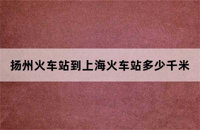 扬州火车站到上海火车站多少千米