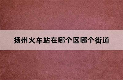 扬州火车站在哪个区哪个街道