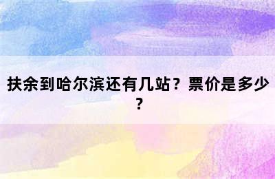 扶余到哈尔滨还有几站？票价是多少？