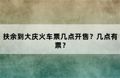 扶余到大庆火车票几点开售？几点有票？