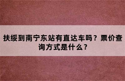 扶绥到南宁东站有直达车吗？票价查询方式是什么？