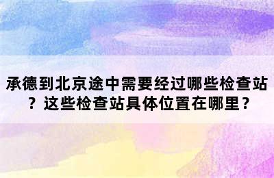 承德到北京途中需要经过哪些检查站？这些检查站具体位置在哪里？