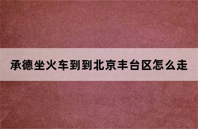 承德坐火车到到北京丰台区怎么走