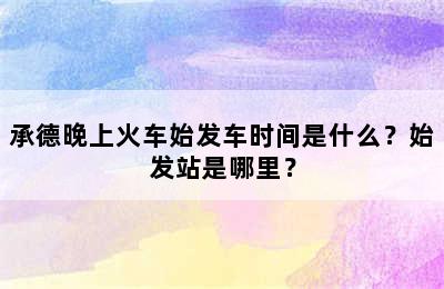 承德晚上火车始发车时间是什么？始发站是哪里？