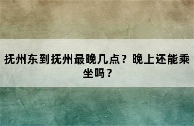 抚州东到抚州最晚几点？晚上还能乘坐吗？