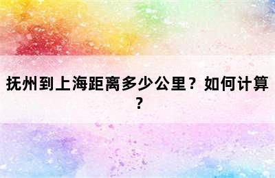 抚州到上海距离多少公里？如何计算？