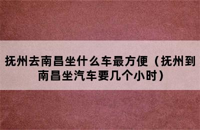 抚州去南昌坐什么车最方便（抚州到南昌坐汽车要几个小时）