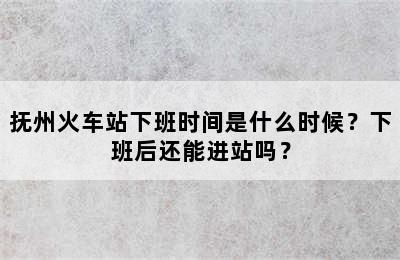 抚州火车站下班时间是什么时候？下班后还能进站吗？