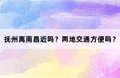 抚州离南昌近吗？两地交通方便吗？