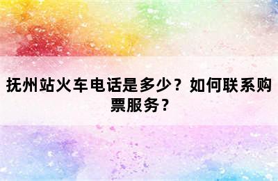 抚州站火车电话是多少？如何联系购票服务？