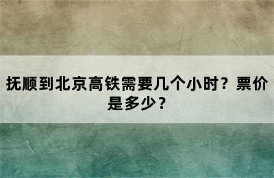 抚顺到北京高铁需要几个小时？票价是多少？