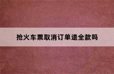 抢火车票取消订单退全款吗