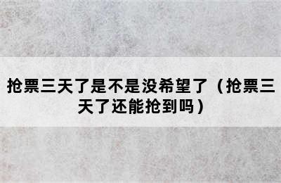 抢票三天了是不是没希望了（抢票三天了还能抢到吗）