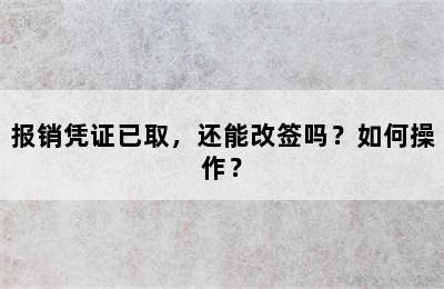 报销凭证已取，还能改签吗？如何操作？
